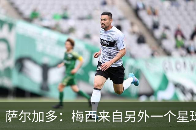 萨尔加多：梅西来自另外一个星球，但亚马尔确实和他有相似之处